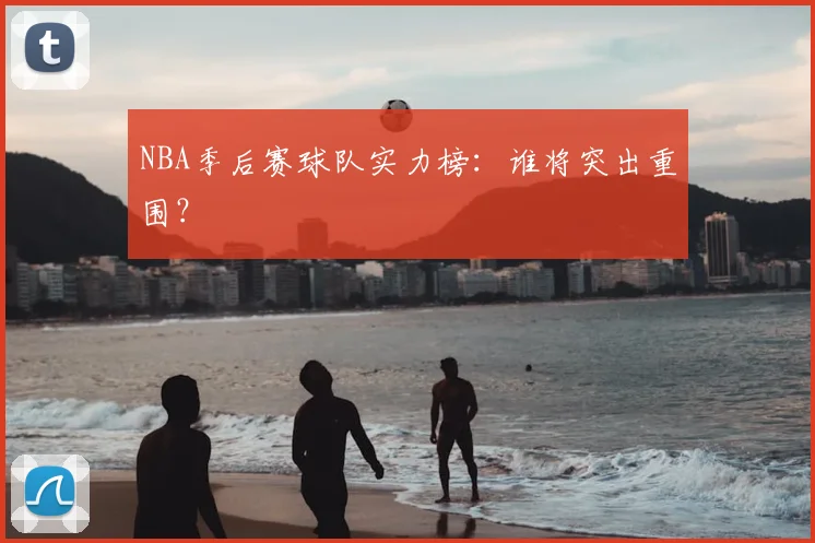 NBA季后赛球队实力榜：谁将突出重围？