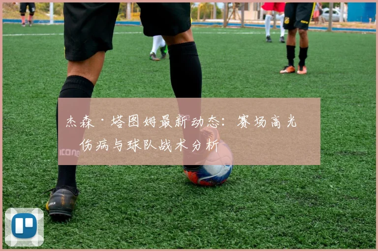 杰森·塔图姆最新动态:赛场高光、伤病与球队战术分析