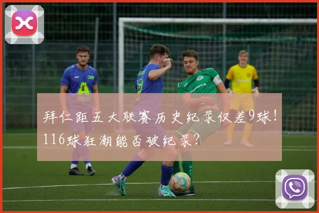 拜仁距五大联赛历史纪录仅差9球！116球狂潮能否破纪录？