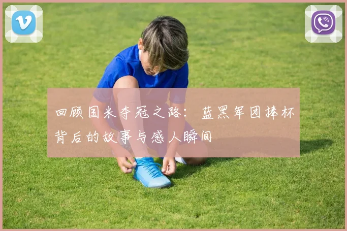 回顾国米夺冠之路:蓝黑军团捧杯背后的故事与感人瞬间