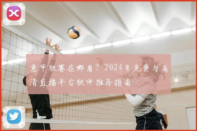 意甲联赛在哪看?2024年免费与高清直播平台软件推荐指南