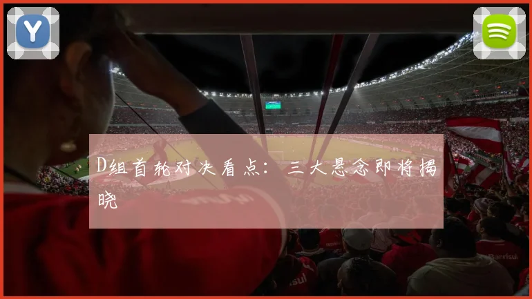 D组首轮对决看点:三大悬念即将揭晓