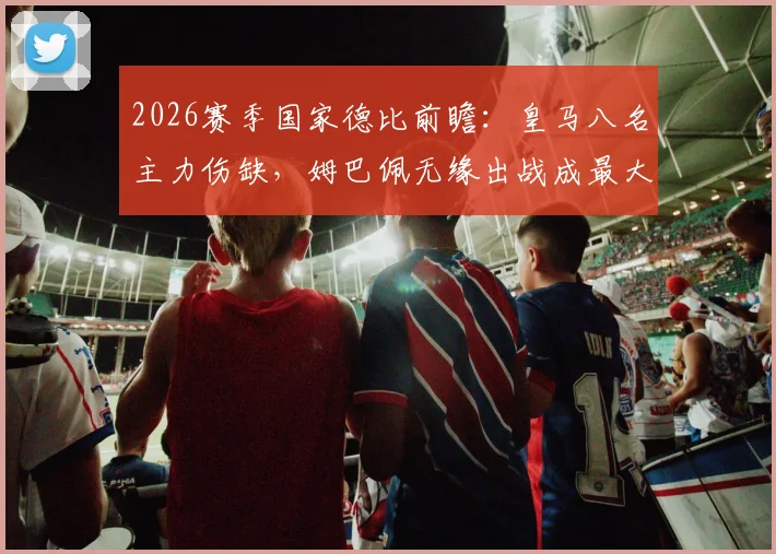 2026赛季国家德比前瞻:皇马八名主力伤缺,姆巴佩无缘出战成最大变数