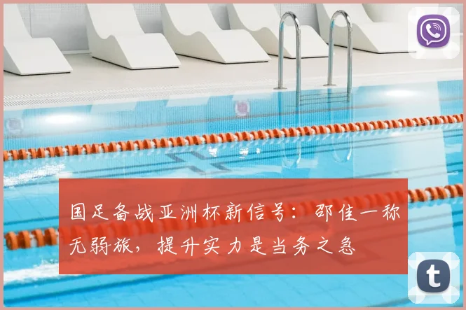 国足备战亚洲杯新信号：邵佳一称无弱旅，提升实力是当务之急