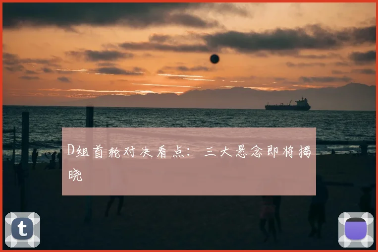 D组首轮对决看点：三大悬念即将揭晓