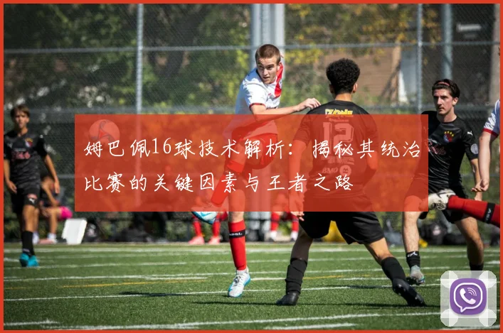 姆巴佩16球技术解析:揭秘其统治比赛的关键因素与王者之路