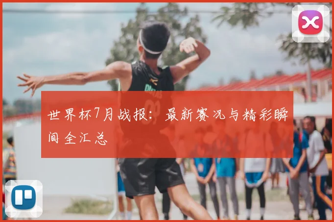 世界杯7月战报:最新赛况与精彩瞬间全汇总