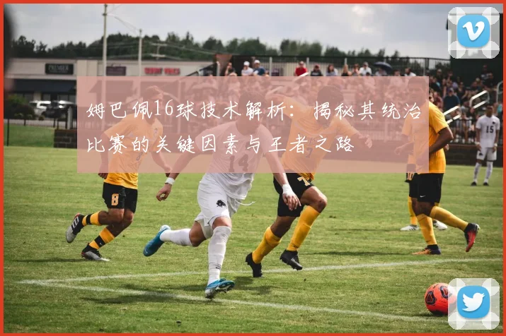姆巴佩16球技术解析:揭秘其统治比赛的关键因素与王者之路