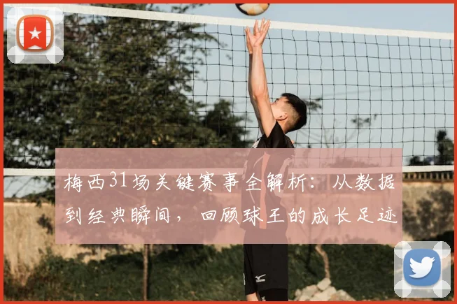 梅西31场关键赛事全解析:从数据到经典瞬间,回顾球王的成长足迹
