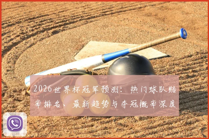 2026世界杯冠军预测:热门球队赔率排名、最新趋势与夺冠概率深度解读