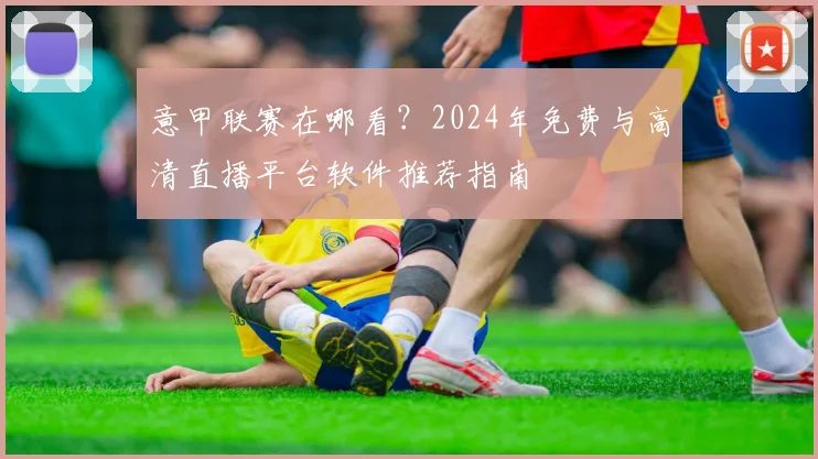意甲联赛在哪看？2024年免费与高清直播平台软件推荐指南