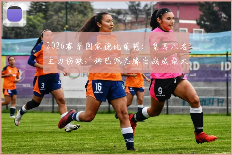 2026赛季国家德比前瞻：皇马八名主力伤缺，姆巴佩无缘出战成最大变数