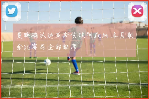 曼晚确认迪亚斯伤缺阿森纳 本月剩余比赛恐全部缺席